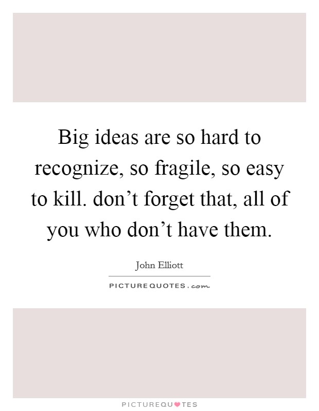 Big ideas are so hard to recognize, so fragile, so easy to kill. don't forget that, all of you who don't have them. Picture Quote #1