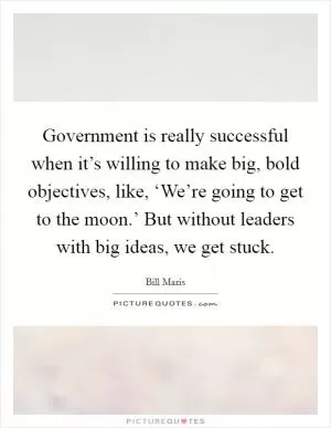 Government is really successful when it’s willing to make big, bold objectives, like, ‘We’re going to get to the moon.’ But without leaders with big ideas, we get stuck Picture Quote #1
