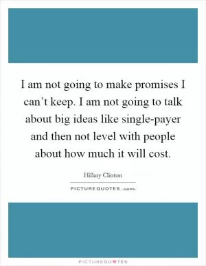 I am not going to make promises I can’t keep. I am not going to talk about big ideas like single-payer and then not level with people about how much it will cost Picture Quote #1