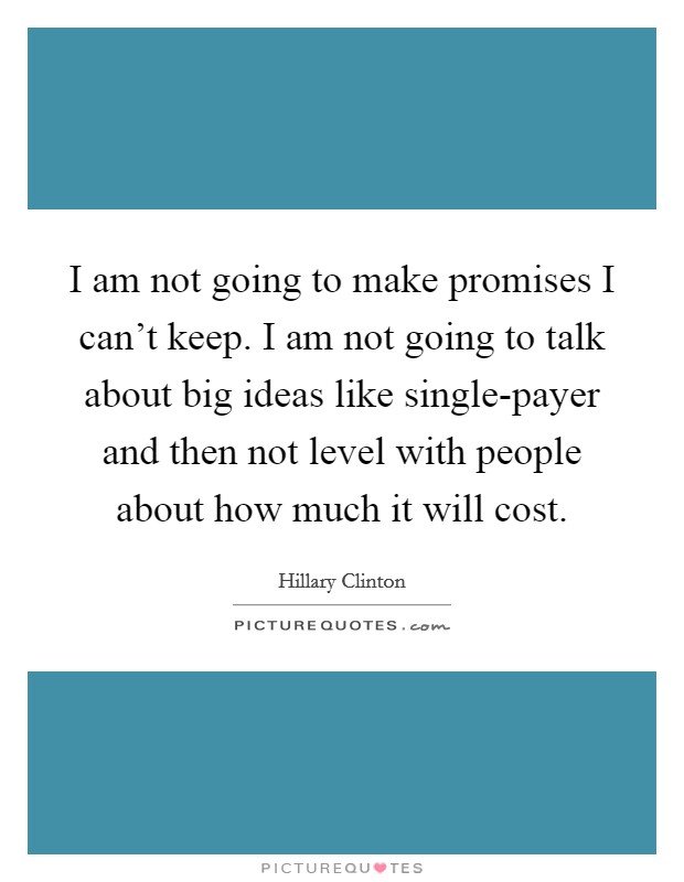 I am not going to make promises I can't keep. I am not going to talk about big ideas like single-payer and then not level with people about how much it will cost. Picture Quote #1