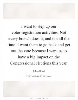 I want to step up our voter-registration activities. Not every branch does it, and not all the time. I want them to go back and get out the vote because I want us to have a big impact on the Congressional elections this year Picture Quote #1