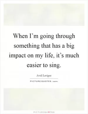 When I’m going through something that has a big impact on my life, it’s much easier to sing Picture Quote #1
