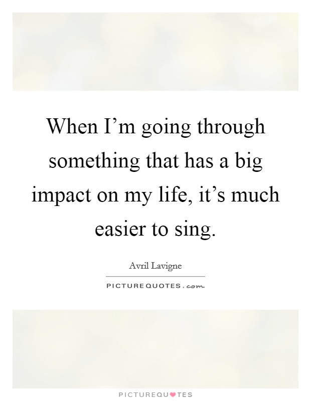 When I'm going through something that has a big impact on my life, it's much easier to sing. Picture Quote #1