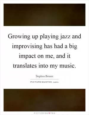 Growing up playing jazz and improvising has had a big impact on me, and it translates into my music Picture Quote #1