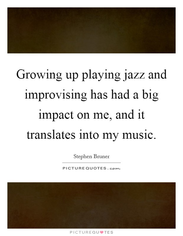 Growing up playing jazz and improvising has had a big impact on me, and it translates into my music. Picture Quote #1