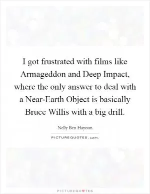 I got frustrated with films like Armageddon and Deep Impact, where the only answer to deal with a Near-Earth Object is basically Bruce Willis with a big drill Picture Quote #1