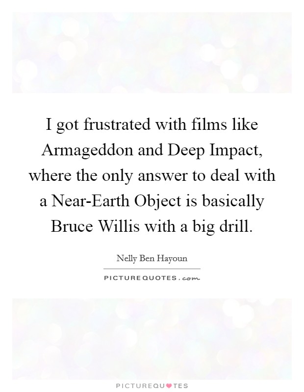 I got frustrated with films like Armageddon and Deep Impact, where the only answer to deal with a Near-Earth Object is basically Bruce Willis with a big drill. Picture Quote #1