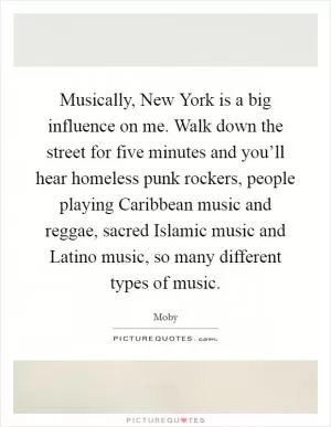 Musically, New York is a big influence on me. Walk down the street for five minutes and you’ll hear homeless punk rockers, people playing Caribbean music and reggae, sacred Islamic music and Latino music, so many different types of music Picture Quote #1