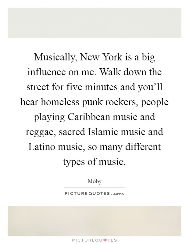 Musically, New York is a big influence on me. Walk down the street for five minutes and you'll hear homeless punk rockers, people playing Caribbean music and reggae, sacred Islamic music and Latino music, so many different types of music. Picture Quote #1