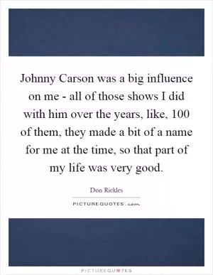 Johnny Carson was a big influence on me - all of those shows I did with him over the years, like, 100 of them, they made a bit of a name for me at the time, so that part of my life was very good Picture Quote #1