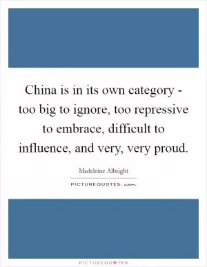 China is in its own category - too big to ignore, too repressive to embrace, difficult to influence, and very, very proud Picture Quote #1