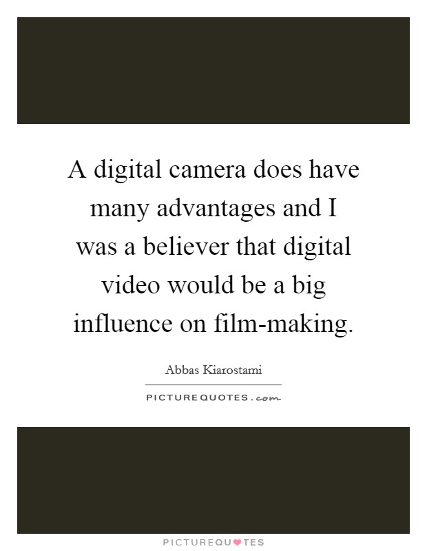 A digital camera does have many advantages and I was a believer that digital video would be a big influence on film-making. Picture Quote #1