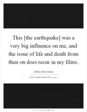 This [the earthquake] was a very big influence on me, and the issue of life and death from then on does recur in my films Picture Quote #1