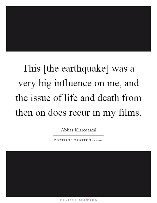 This [the earthquake] was a very big influence on me, and the issue of life and death from then on does recur in my films. Picture Quote #1