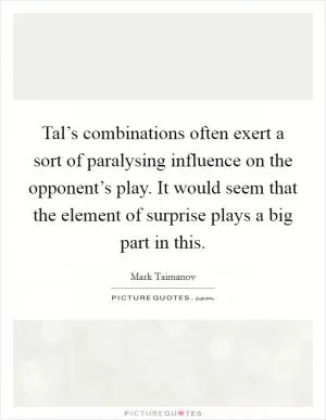 Tal’s combinations often exert a sort of paralysing influence on the opponent’s play. It would seem that the element of surprise plays a big part in this Picture Quote #1