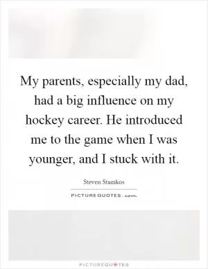 My parents, especially my dad, had a big influence on my hockey career. He introduced me to the game when I was younger, and I stuck with it Picture Quote #1