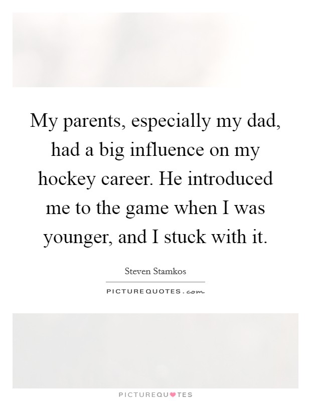 My parents, especially my dad, had a big influence on my hockey career. He introduced me to the game when I was younger, and I stuck with it. Picture Quote #1