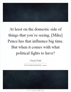 At least on the domestic side of things that you`re seeing, [Mike] Pence has that influence big time. But when it comes with what political fights to have? Picture Quote #1