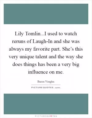 Lily Tomlin...I used to watch reruns of Laugh-In and she was always my favorite part. She’s this very unique talent and the way she does things has been a very big influence on me Picture Quote #1