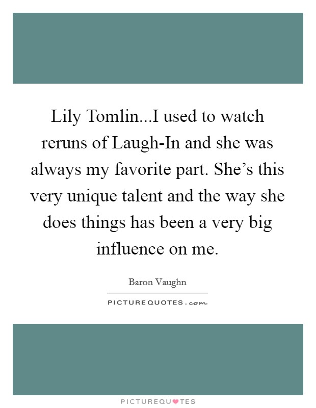 Lily Tomlin...I used to watch reruns of Laugh-In and she was always my favorite part. She's this very unique talent and the way she does things has been a very big influence on me. Picture Quote #1