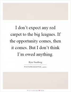 I don’t expect any red carpet to the big leagues. If the opportunity comes, then it comes. But I don’t think I’m owed anything Picture Quote #1