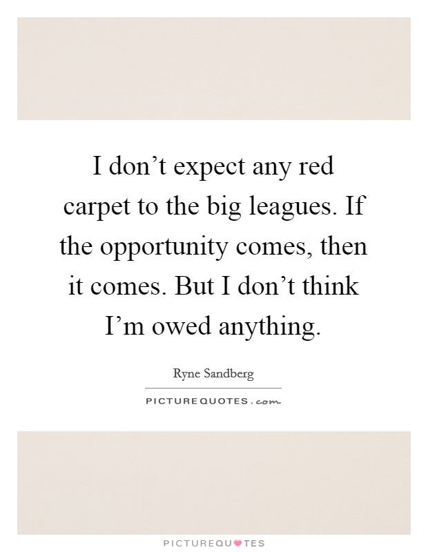 I don't expect any red carpet to the big leagues. If the opportunity comes, then it comes. But I don't think I'm owed anything. Picture Quote #1