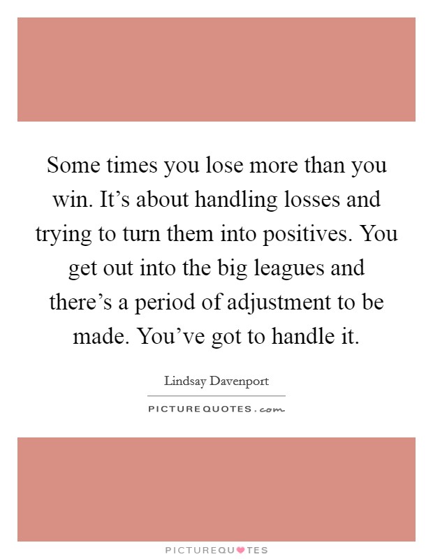 Some times you lose more than you win. It's about handling losses and trying to turn them into positives. You get out into the big leagues and there's a period of adjustment to be made. You've got to handle it. Picture Quote #1