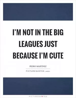 I’m not in the big leagues just because I’m cute Picture Quote #1