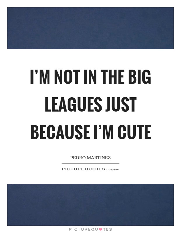 I'm not in the big leagues just because I'm cute Picture Quote #1