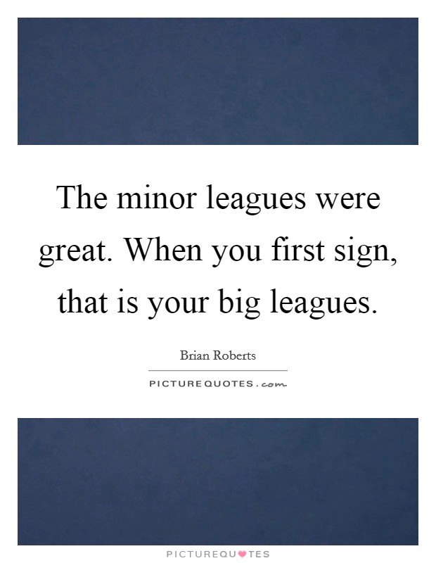 The minor leagues were great. When you first sign, that is your big leagues. Picture Quote #1
