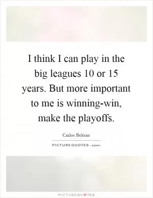 I think I can play in the big leagues 10 or 15 years. But more important to me is winning-win, make the playoffs Picture Quote #1