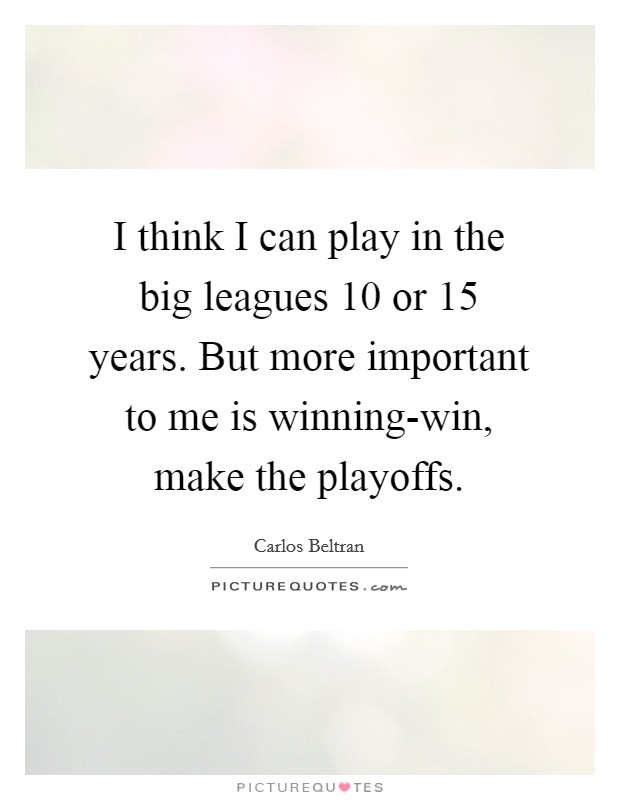 I think I can play in the big leagues 10 or 15 years. But more important to me is winning-win, make the playoffs. Picture Quote #1
