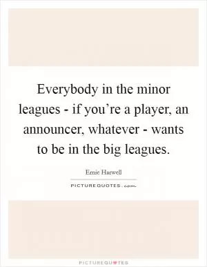 Everybody in the minor leagues - if you’re a player, an announcer, whatever - wants to be in the big leagues Picture Quote #1