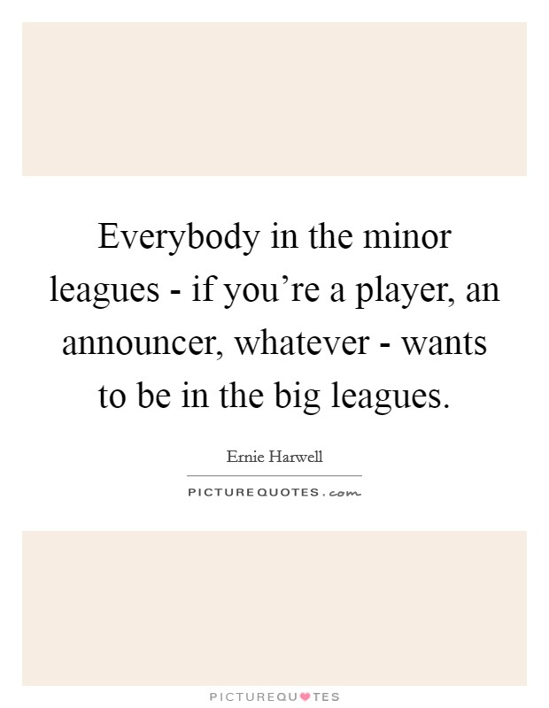 Everybody in the minor leagues - if you're a player, an announcer, whatever - wants to be in the big leagues. Picture Quote #1
