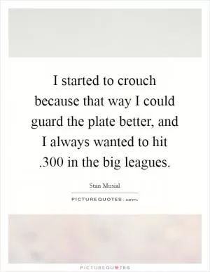 I started to crouch because that way I could guard the plate better, and I always wanted to hit .300 in the big leagues Picture Quote #1
