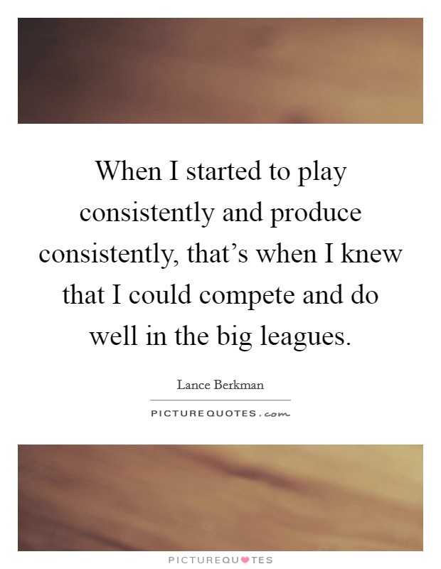 When I started to play consistently and produce consistently, that's when I knew that I could compete and do well in the big leagues. Picture Quote #1