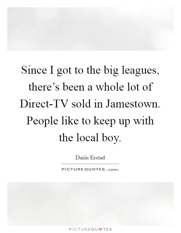 Since I got to the big leagues, there's been a whole lot of Direct-TV sold in Jamestown. People like to keep up with the local boy. Picture Quote #1
