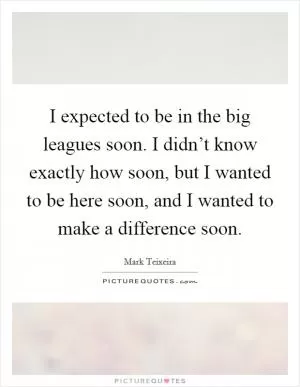 I expected to be in the big leagues soon. I didn’t know exactly how soon, but I wanted to be here soon, and I wanted to make a difference soon Picture Quote #1