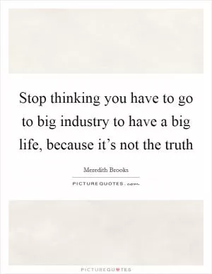 Stop thinking you have to go to big industry to have a big life, because it’s not the truth Picture Quote #1