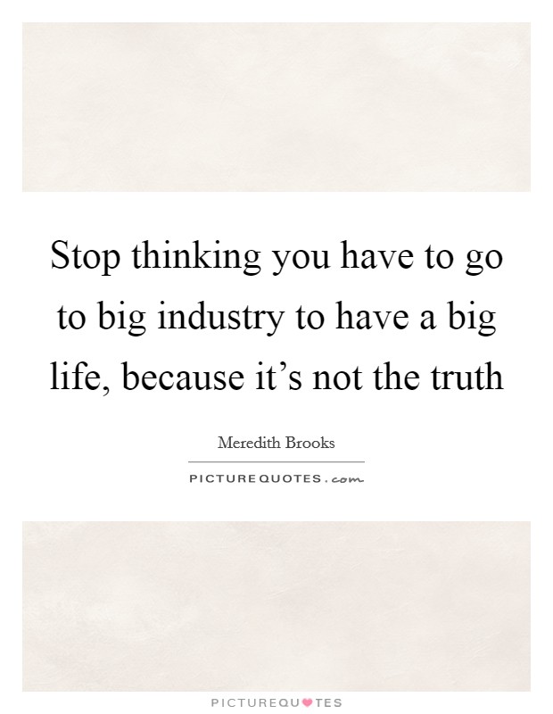 Stop thinking you have to go to big industry to have a big life, because it's not the truth Picture Quote #1