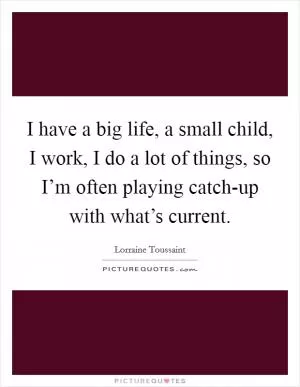 I have a big life, a small child, I work, I do a lot of things, so I’m often playing catch-up with what’s current Picture Quote #1