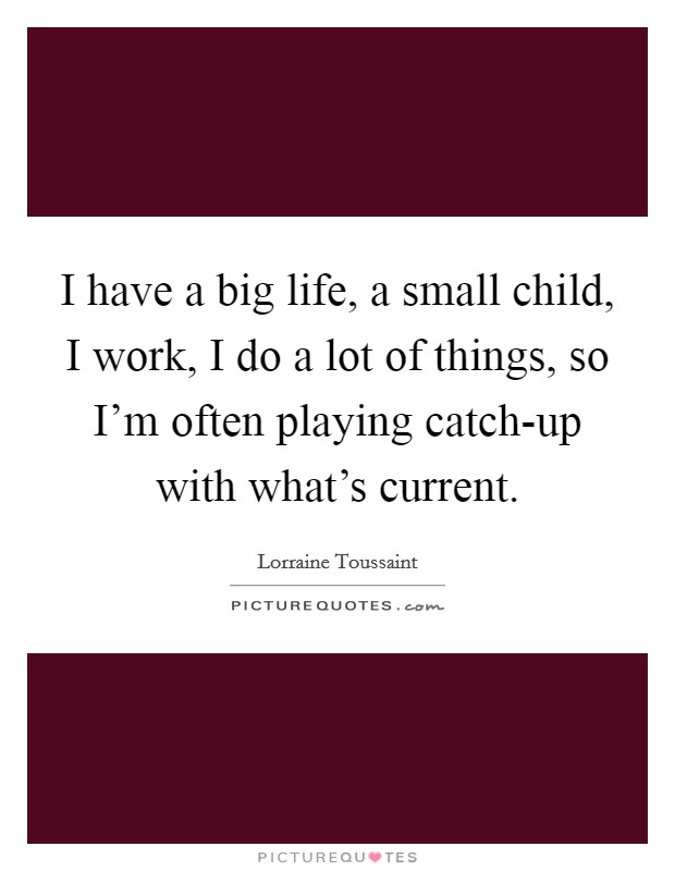 I have a big life, a small child, I work, I do a lot of things, so I'm often playing catch-up with what's current. Picture Quote #1