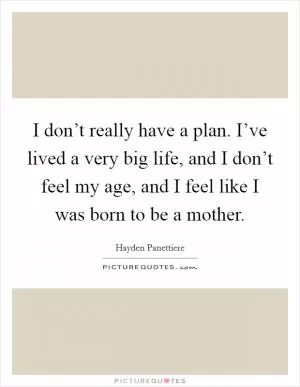 I don’t really have a plan. I’ve lived a very big life, and I don’t feel my age, and I feel like I was born to be a mother Picture Quote #1