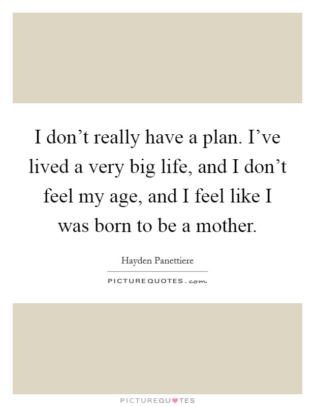 I don't really have a plan. I've lived a very big life, and I don't feel my age, and I feel like I was born to be a mother. Picture Quote #1