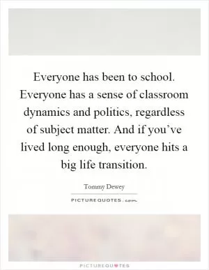 Everyone has been to school. Everyone has a sense of classroom dynamics and politics, regardless of subject matter. And if you’ve lived long enough, everyone hits a big life transition Picture Quote #1
