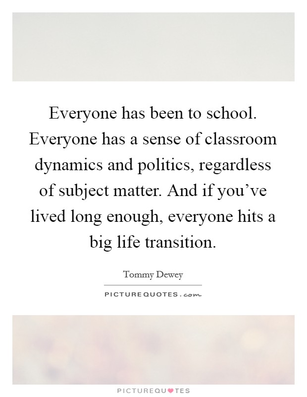 Everyone has been to school. Everyone has a sense of classroom dynamics and politics, regardless of subject matter. And if you've lived long enough, everyone hits a big life transition. Picture Quote #1