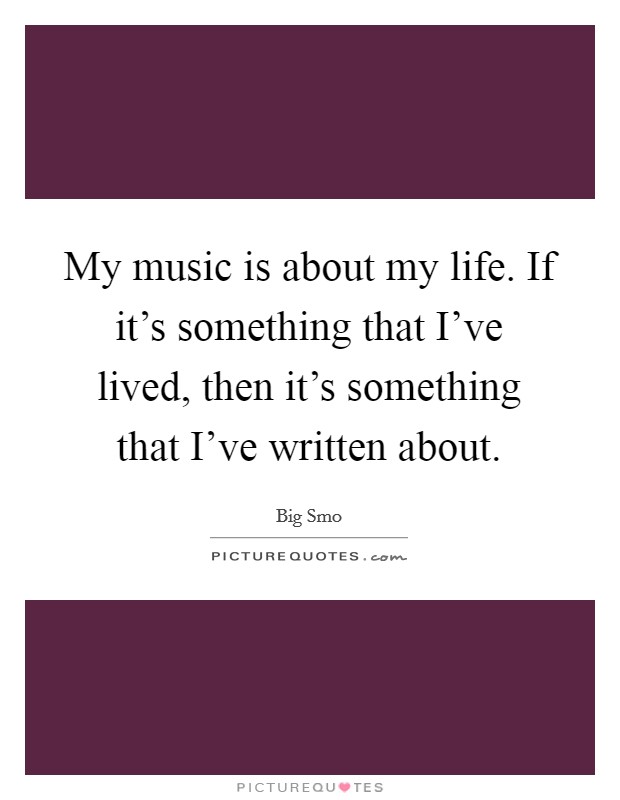 My music is about my life. If it's something that I've lived, then it's something that I've written about. Picture Quote #1
