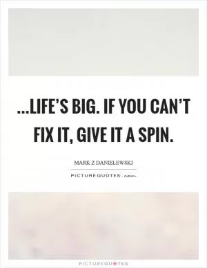 ...life’s big. If you can’t fix it, give it a spin Picture Quote #1