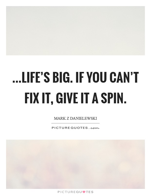 ...life's big. If you can't fix it, give it a spin. Picture Quote #1
