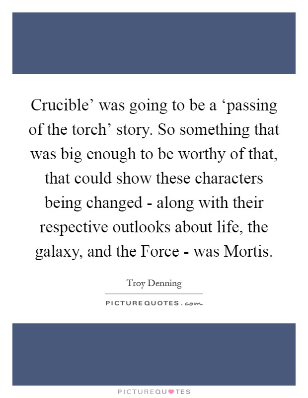 Crucible' was going to be a ‘passing of the torch' story. So something that was big enough to be worthy of that, that could show these characters being changed - along with their respective outlooks about life, the galaxy, and the Force - was Mortis. Picture Quote #1